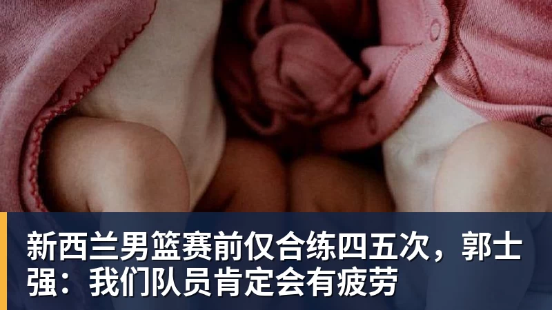新西兰男篮赛前仅合练四五次，郭士强：我们队员肯定会有疲劳