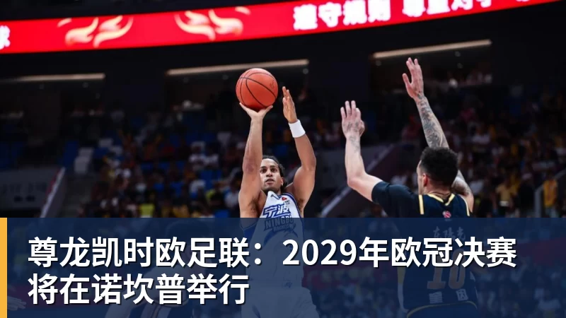 尊龙凯时欧足联：2029年欧冠决赛将在诺坎普举行