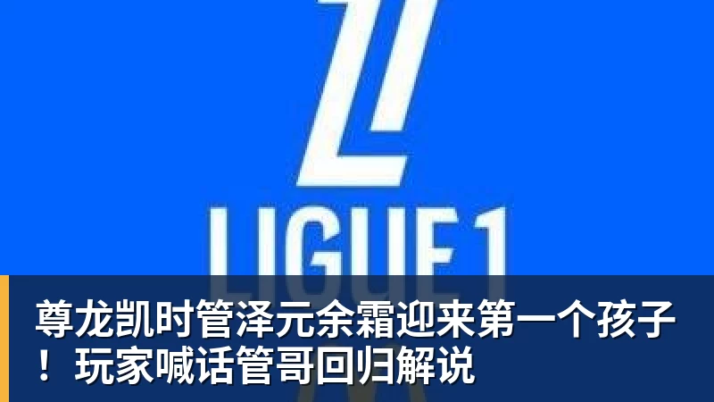 尊龙凯时管泽元余霜迎来第一个孩子！玩家喊话管哥回归解说