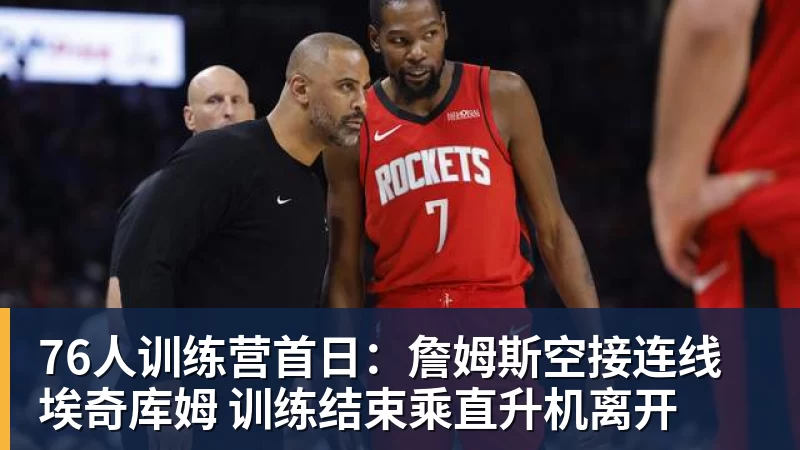 76人训练营首日：詹姆斯空接连线埃奇库姆 训练结束乘直升机离开