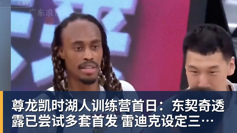 尊龙凯时湖人训练营首日：东契奇透露已尝试多套首发 雷迪克设定三大目标