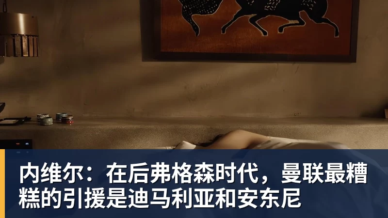 内维尔：在后弗格森时代，曼联最糟糕的引援是迪马利亚和安东尼