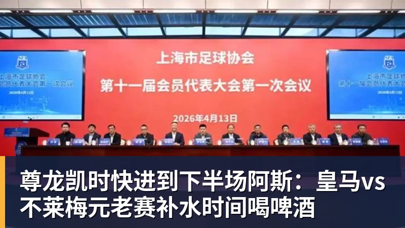 尊龙凯时快进到下半场阿斯：皇马vs不莱梅元老赛补水时间喝啤酒