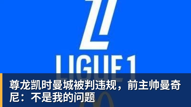 尊龙凯时曼城被判违规，前主帅曼奇尼：不是我的问题