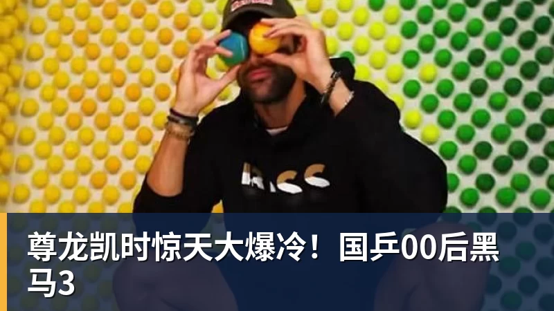 尊龙凯时惊天大爆冷！国乒00后黑马3