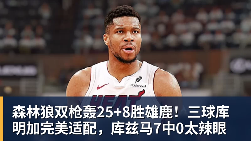 尊龙凯时森林狼双枪轰25+8胜雄鹿！三球库明加完美适配，库兹马7中0太辣眼
