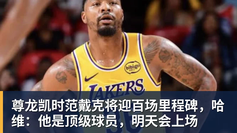 尊龙凯时范戴克将迎百场里程碑，哈维：他是顶级球员，明天会上场