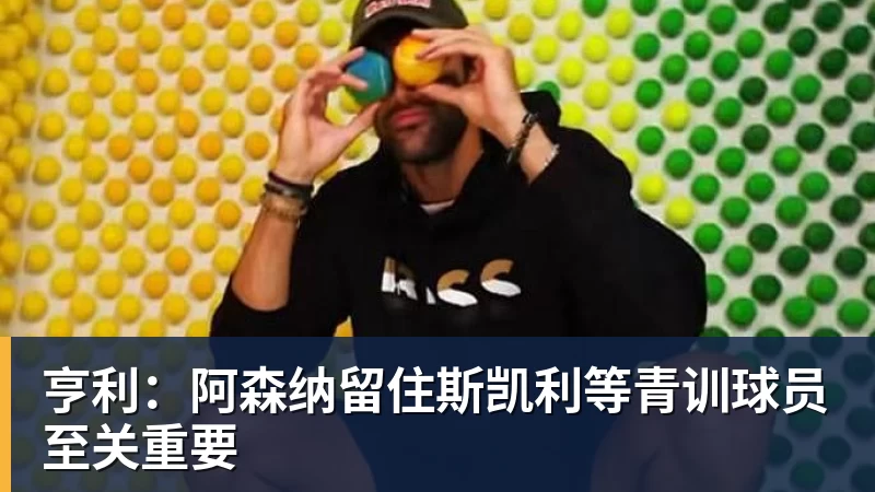 亨利：阿森纳留住斯凯利等青训球员至关重要