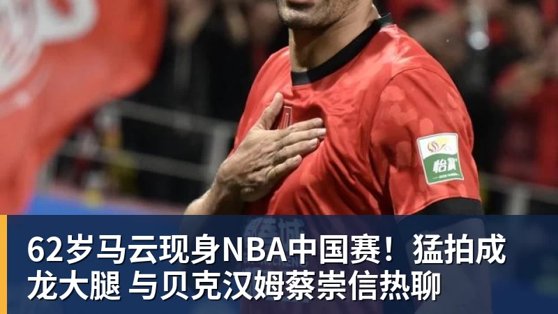 尊龙凯时62岁马云现身NBA中国赛！猛拍成龙大腿 与贝克汉姆蔡崇信热聊