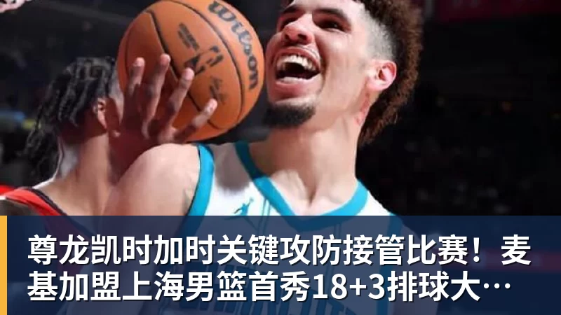 尊龙凯时加时关键攻防接管比赛！麦基加盟上海男篮首秀18+3排球大帽付豪