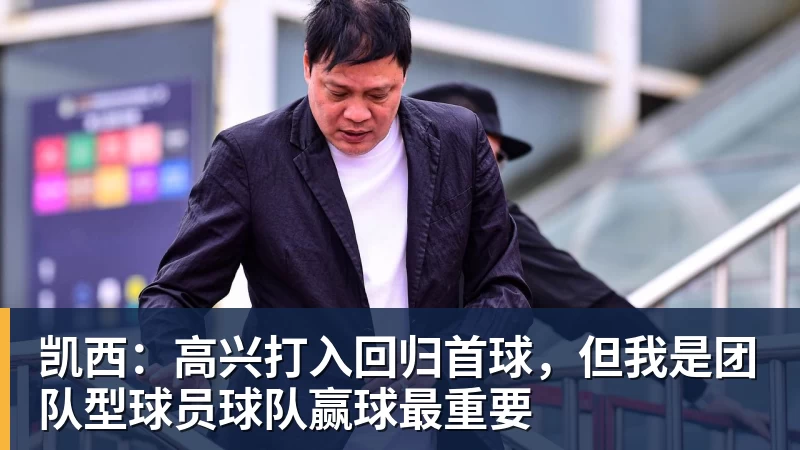 尊龙凯时凯西：高兴打入回归首球，但我是团队型球员球队赢球最重要