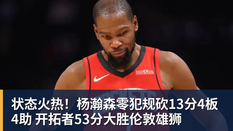 状态火热！杨瀚森零犯规砍13分4板4助 开拓者53分大胜伦敦雄狮
