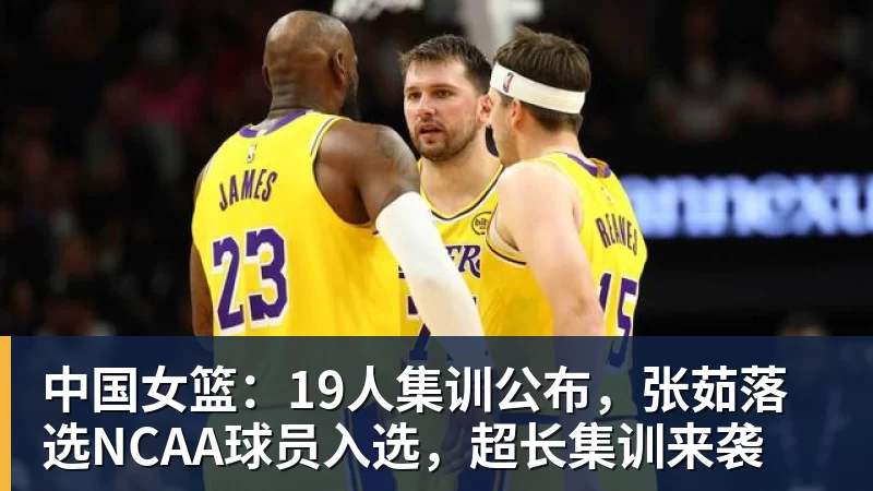 尊龙凯时中国女篮：19人集训公布，张茹落选NCAA球员入选，超长集训来袭
