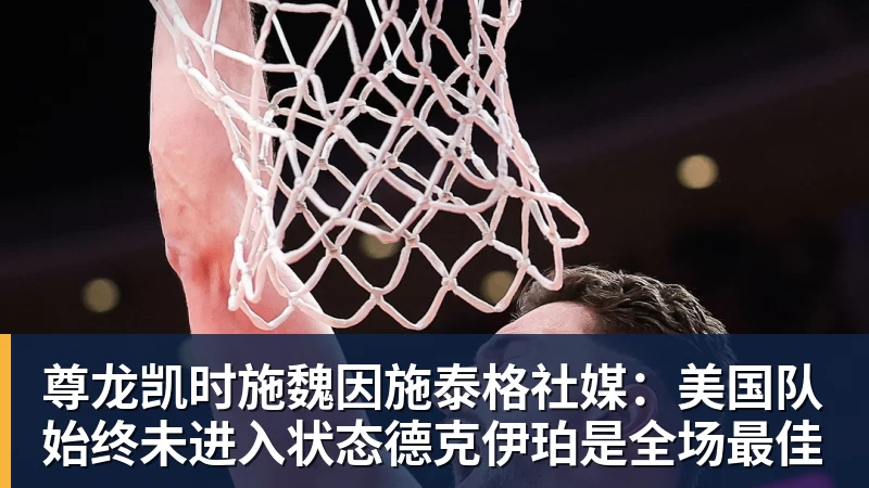 尊龙凯时施魏因施泰格社媒：美国队始终未进入状态德克伊珀是全场最佳