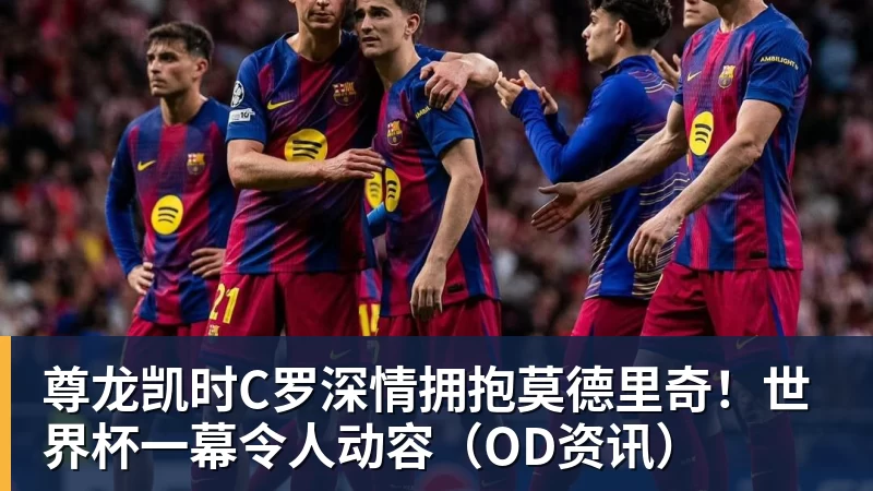 尊龙凯时C罗深情拥抱莫德里奇！世界杯一幕令人动容（OD资讯）