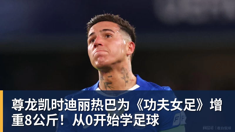 尊龙凯时迪丽热巴为《功夫女足》增重8公斤！从0开始学足球