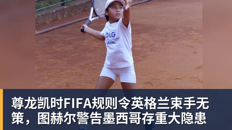 尊龙凯时FIFA规则令英格兰束手无策，图赫尔警告墨西哥存重大隐患
