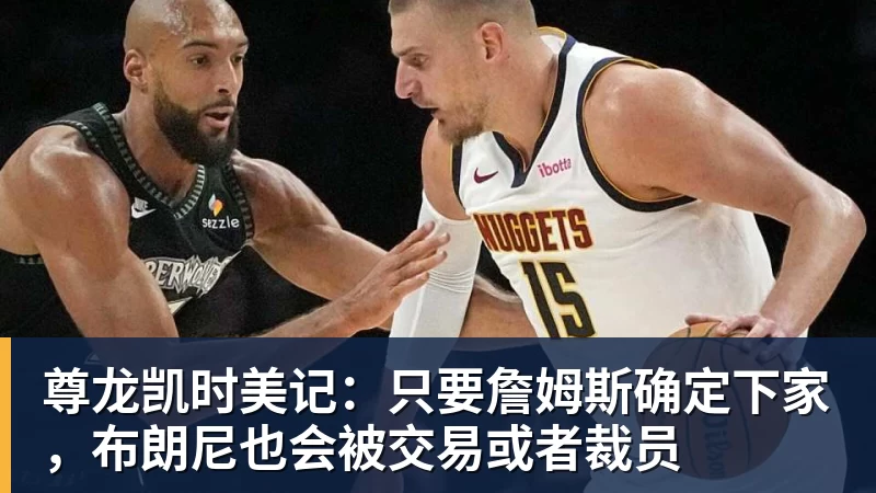 尊龙凯时美记：只要詹姆斯确定下家，布朗尼也会被交易或者裁员