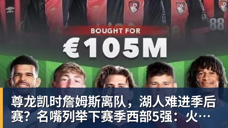 尊龙凯时詹姆斯离队，湖人难进季后赛？名嘴列举下赛季西部5强：火箭在列