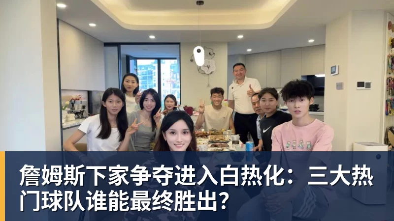 詹姆斯下家争夺进入白热化：三大热门球队谁能最终胜出？