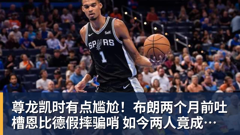 尊龙凯时有点尴尬！布朗两个月前吐槽恩比德假摔骗哨 如今两人竟成为队友