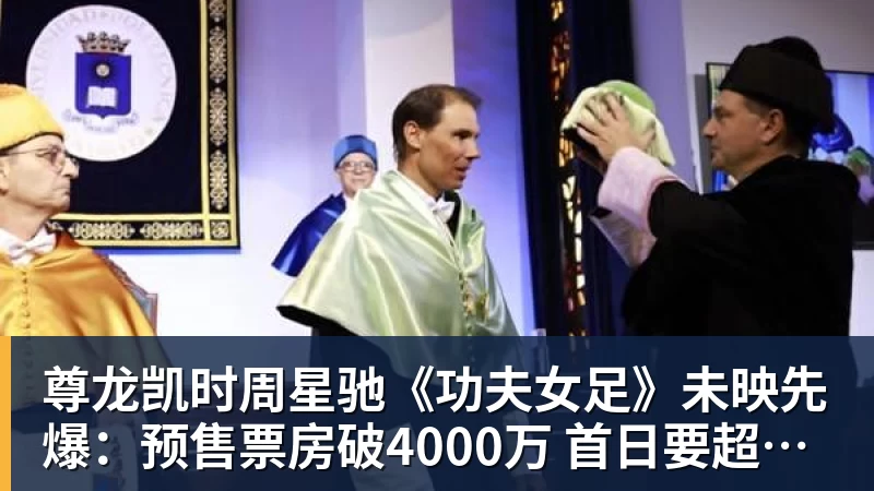 尊龙凯时周星驰《功夫女足》未映先爆：预售票房破4000万 首日要超2亿