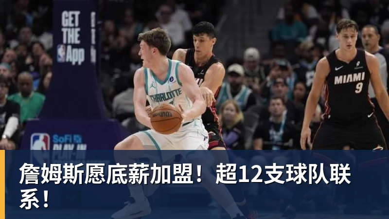 詹姆斯愿底薪加盟！超12支球队联系！