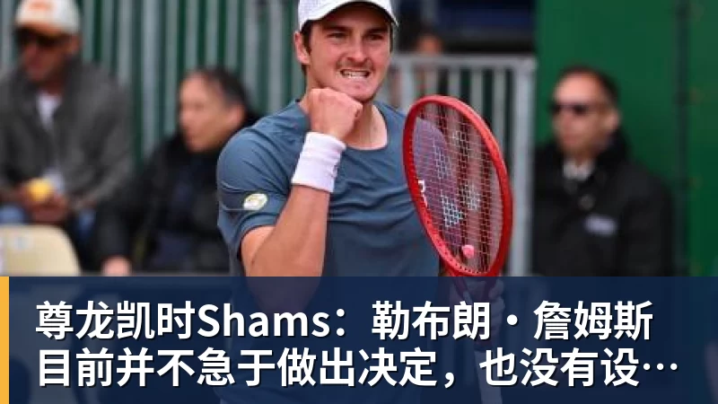 尊龙凯时Shams：勒布朗·詹姆斯目前并不急于做出决定，也没有设定时间表