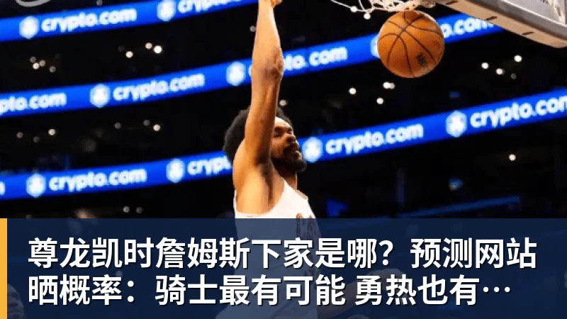 尊龙凯时詹姆斯下家是哪？预测网站晒概率：骑士最有可能 勇热也有机会