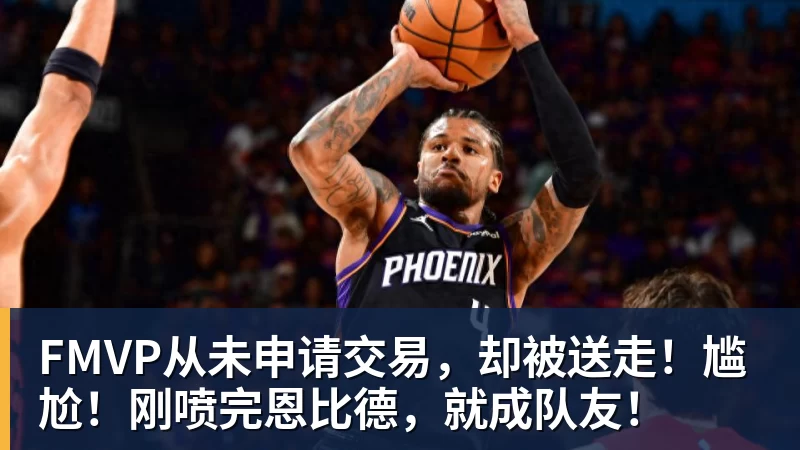 尊龙凯时FMVP从未申请交易，却被送走！尴尬！刚喷完恩比德，就成队友！
