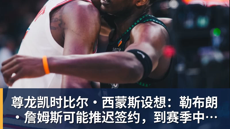 尊龙凯时比尔·西蒙斯设想：勒布朗·詹姆斯可能推迟签约，到赛季中再签