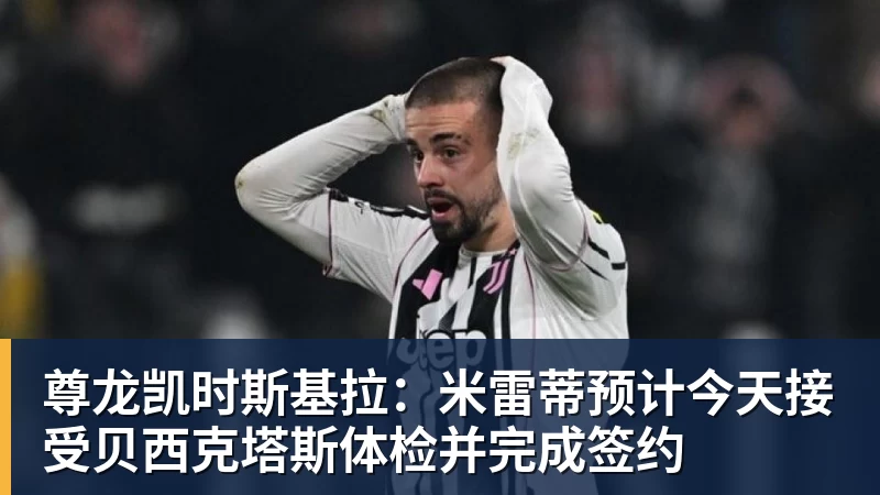 尊龙凯时斯基拉：米雷蒂预计今天接受贝西克塔斯体检并完成签约