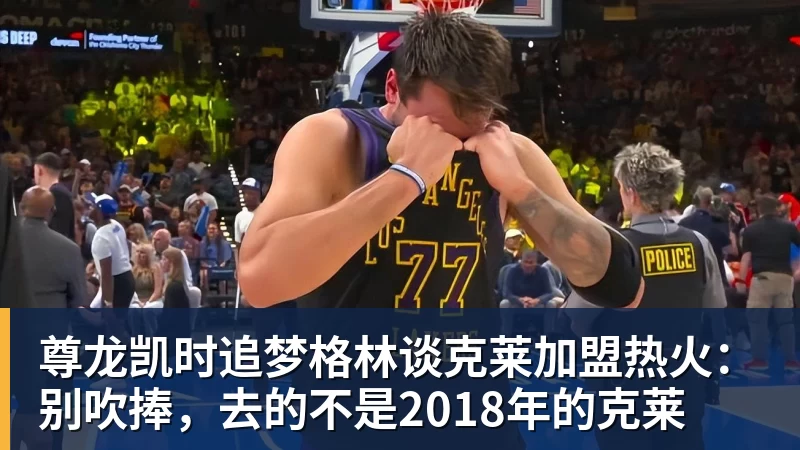 尊龙凯时追梦格林谈克莱加盟热火：别吹捧，去的不是2018年的克莱
