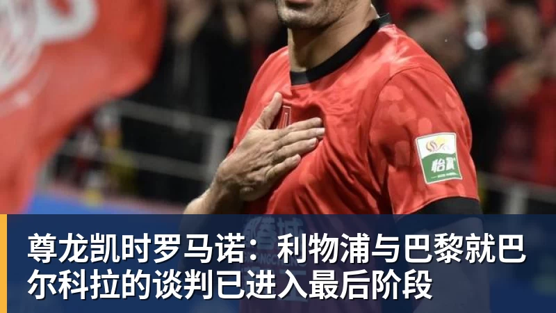 尊龙凯时罗马诺：利物浦与巴黎就巴尔科拉的谈判已进入最后阶段